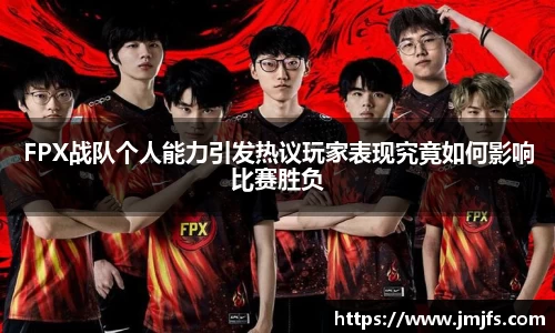 FPX战队个人能力引发热议玩家表现究竟如何影响比赛胜负