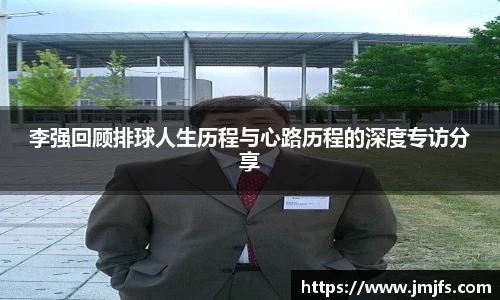 李强回顾排球人生历程与心路历程的深度专访分享